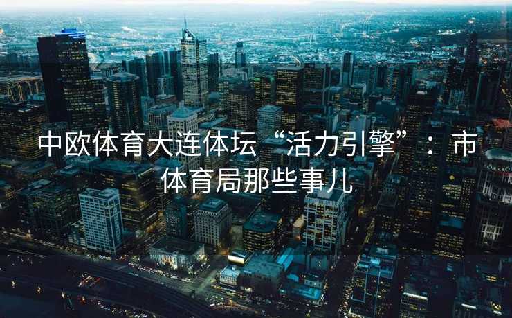 中欧体育大连体坛“活力引擎”：市体育局那些事儿