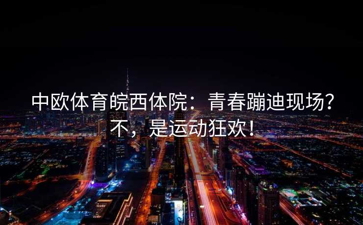 中欧体育皖西体院：青春蹦迪现场？不，是运动狂欢！