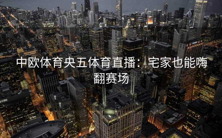 中欧体育央五体育直播：宅家也能嗨翻赛场