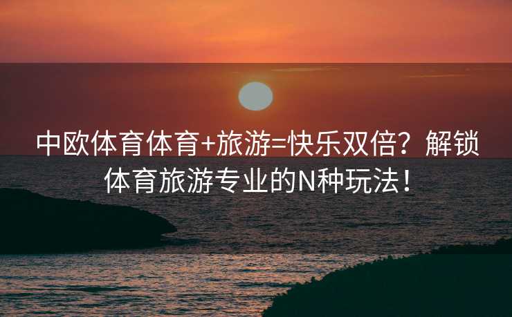 中欧体育体育+旅游=快乐双倍？解锁体育旅游专业的N种玩法！