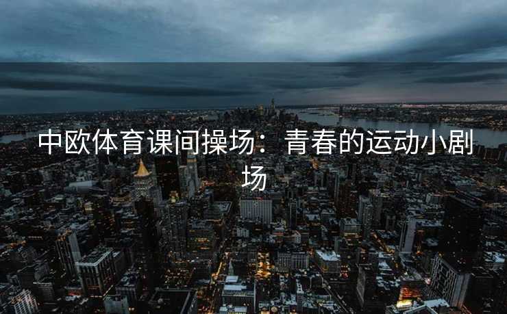 中欧体育课间操场:青春的运动小剧场 中欧体育课间操场:青春的运动小剧场