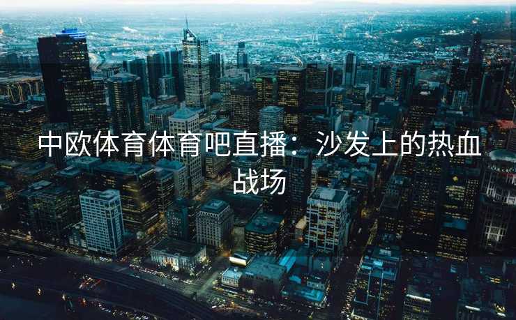 中欧体育体育吧直播:沙发上的热血战场 中欧体育体育吧直播:沙发上的热血战场