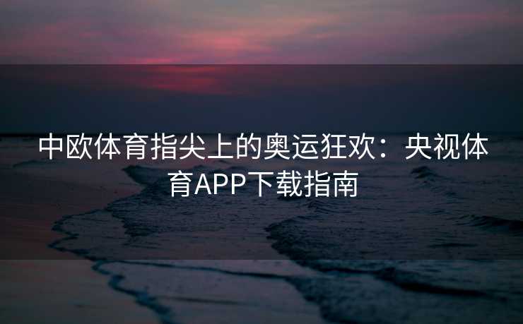 中欧体育指尖上的奥运狂欢：央视体育APP下载指南