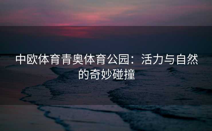 中欧体育青奥体育公园：活力与自然的奇妙碰撞