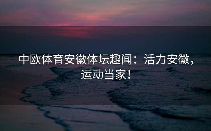 中欧体育安徽体坛趣闻:活力安徽,运动当家! 中欧体育安徽体坛趣闻:活力安徽,运动当家!