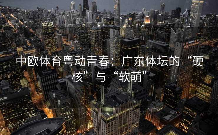 中欧体育粤动青春：广东体坛的“硬核”与“软萌”