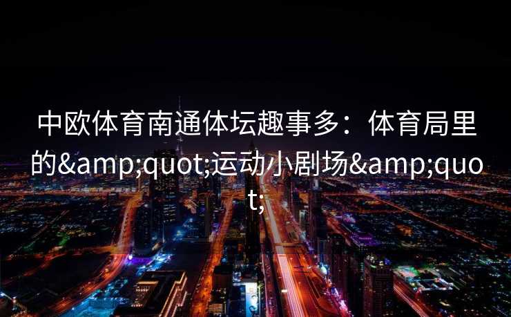 中欧体育南通体坛趣事多:体育局里的"运动小剧场" 中欧体育南通体坛趣事多:体育局里的"运动小剧场"