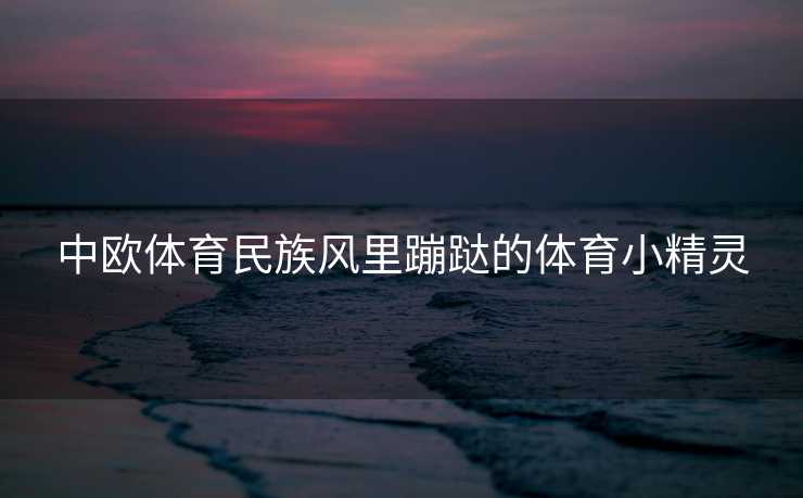 中欧体育民族风里蹦跶的体育小精灵