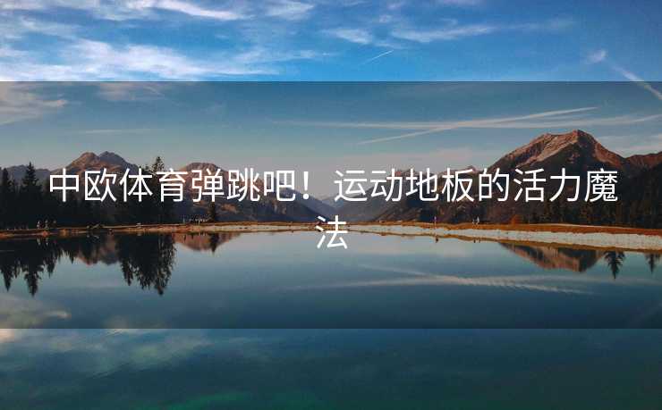 中欧体育弹跳吧!运动地板的活力魔法 中欧体育弹跳吧!运动地板的活力魔法