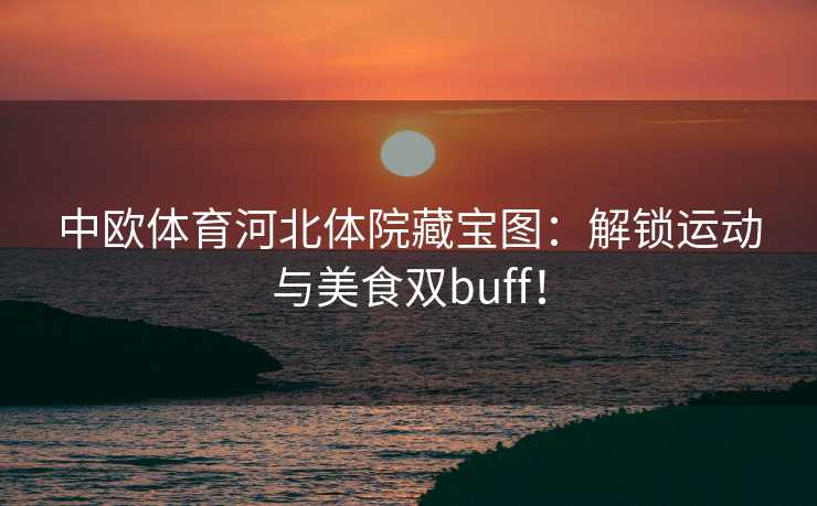 中欧体育河北体院藏宝图:解锁运动与美食双buff! 中欧体育河北体院藏宝图:解锁运动与美食双buff!