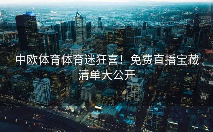 中欧体育体育迷狂喜!免费直播宝藏清单大公开 中欧体育体育迷狂喜!免费直播宝藏清单大公开