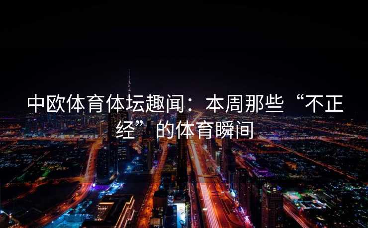 中欧体育体坛趣闻：本周那些“不正经”的体育瞬间