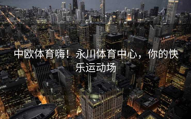 中欧体育嗨！永川体育中心，你的快乐运动场