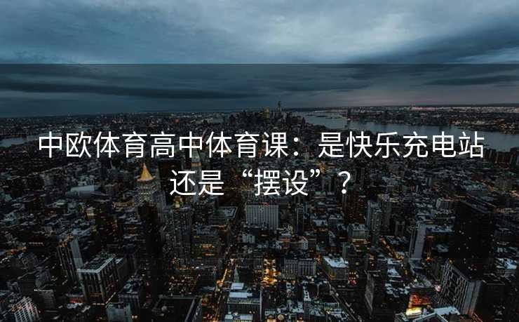 中欧体育高中体育课:是快乐充电站还是“摆设”? 中欧体育高中体育课:是快乐充电站还是“摆设”?