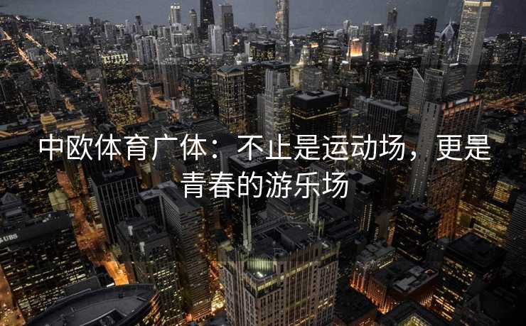 中欧体育广体:不止是运动场,更是青春的游乐场 中欧体育广体:不止是运动场,更是青春的游乐场