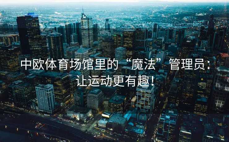 中欧体育场馆里的“魔法”管理员：让运动更有趣！