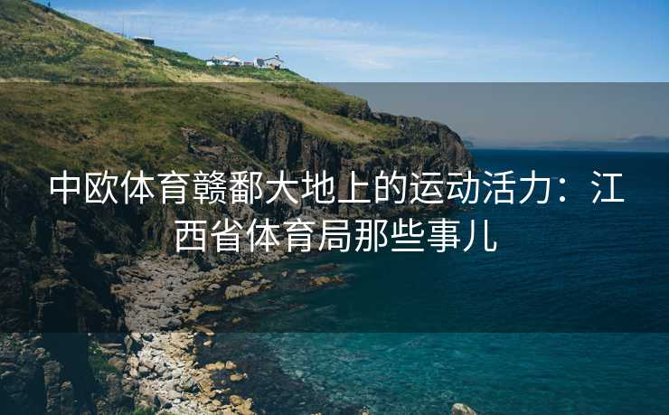 中欧体育赣鄱大地上的运动活力：江西省体育局那些事儿