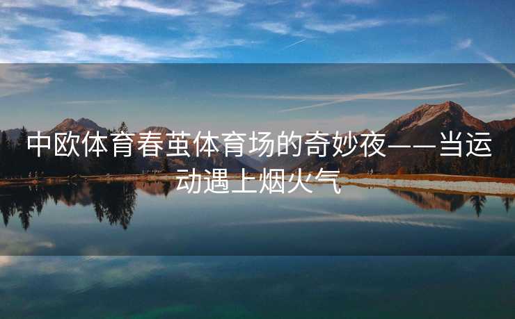 中欧体育春茧体育场的奇妙夜——当运动遇上烟火气