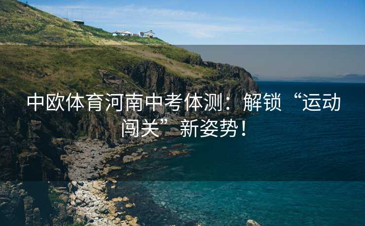 中欧体育河南中考体测:解锁“运动闯关”新姿势! 中欧体育河南中考体测:解锁“运动闯关”新姿势!