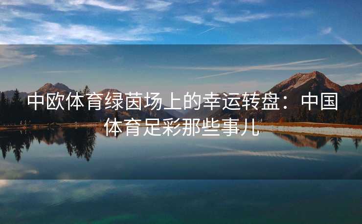 中欧体育绿茵场上的幸运转盘:中国体育足彩那些事儿 中欧体育绿茵场上的幸运转盘:中国体育足彩那些事儿