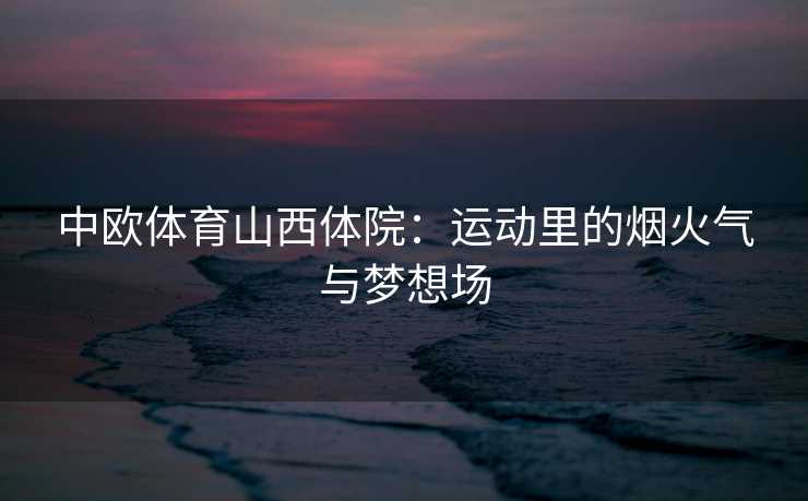 中欧体育山西体院：运动里的烟火气与梦想场