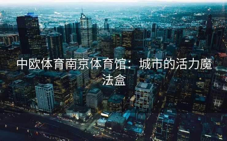 中欧体育南京体育馆:城市的活力魔法盒 中欧体育南京体育馆:城市的活力魔法盒