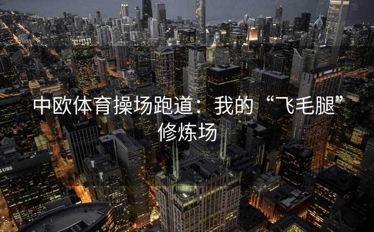 中欧体育操场跑道:我的“飞毛腿”修炼场 中欧体育操场跑道:我的“飞毛腿”修炼场