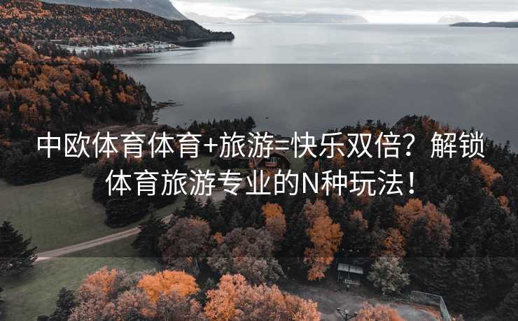 中欧体育体育+旅游=快乐双倍？解锁体育旅游专业的N种玩法！