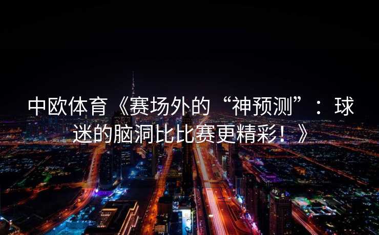 中欧体育《赛场外的“神预测”:球迷的脑洞比比赛更精彩!》 中欧体育《赛场外的“神预测”:球迷的脑洞比比赛更精彩!》