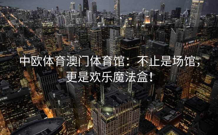 中欧体育澳门体育馆：不止是场馆，更是欢乐魔法盒！