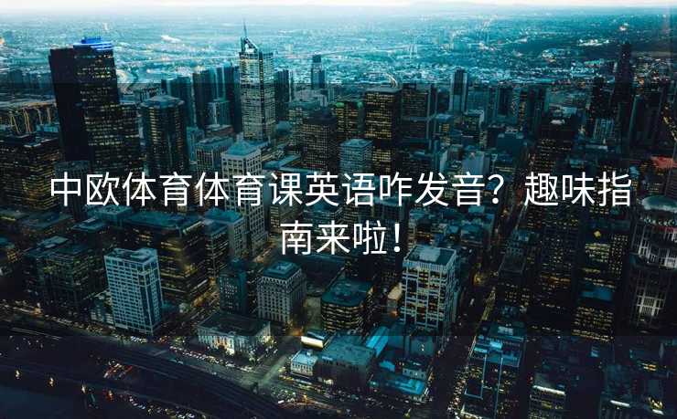 中欧体育体育课英语咋发音?趣味指南来啦! 中欧体育体育课英语咋发音?趣味指南来啦!
