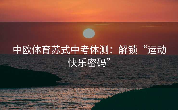 中欧体育苏式中考体测：解锁“运动快乐密码”
