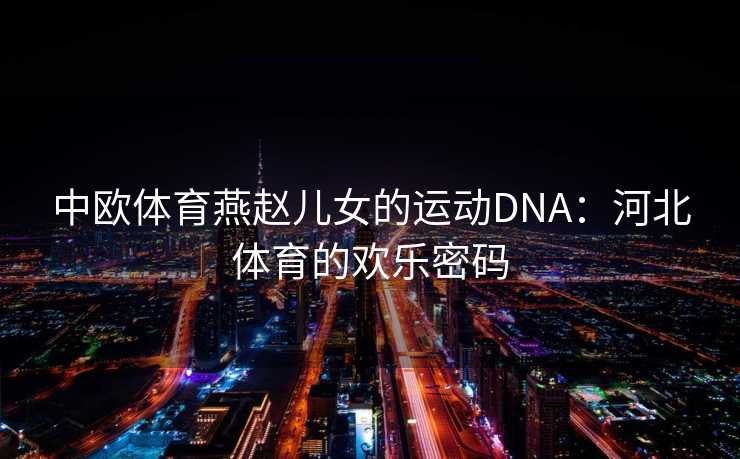 中欧体育燕赵儿女的运动DNA:河北体育的欢乐密码 中欧体育燕赵儿女的运动DNA:河北体育的欢乐密码