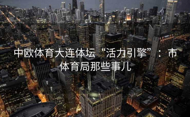 中欧体育大连体坛“活力引擎”：市体育局那些事儿