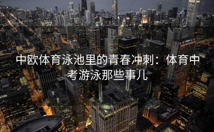中欧体育泳池里的青春冲刺:体育中考游泳那些事儿 中欧体育泳池里的青春冲刺:体育中考游泳那些事儿