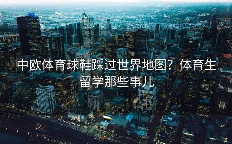 中欧体育球鞋踩过世界地图?体育生留学那些事儿 中欧体育球鞋踩过世界地图?体育生留学那些事儿