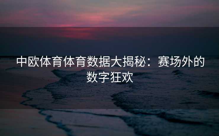 中欧体育体育数据大揭秘:赛场外的数字狂欢 中欧体育体育数据大揭秘:赛场外的数字狂欢