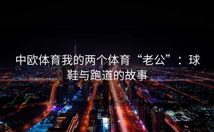 中欧体育我的两个体育“老公”：球鞋与跑道的故事
