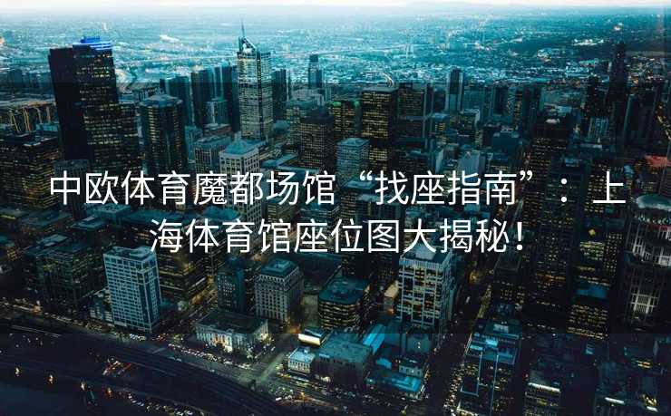 中欧体育魔都场馆“找座指南”：上海体育馆座位图大揭秘！
