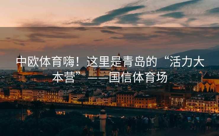 中欧体育嗨！这里是青岛的“活力大本营”——国信体育场