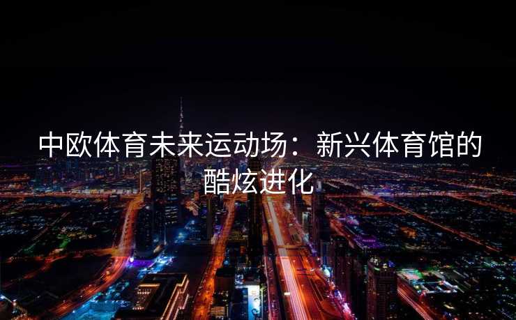 中欧体育未来运动场：新兴体育馆的酷炫进化