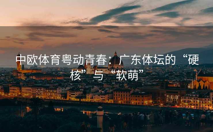 中欧体育粤动青春：广东体坛的“硬核”与“软萌”