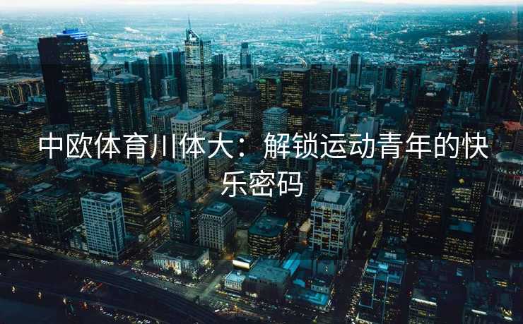 中欧体育川体大:解锁运动青年的快乐密码 中欧体育川体大:解锁运动青年的快乐密码