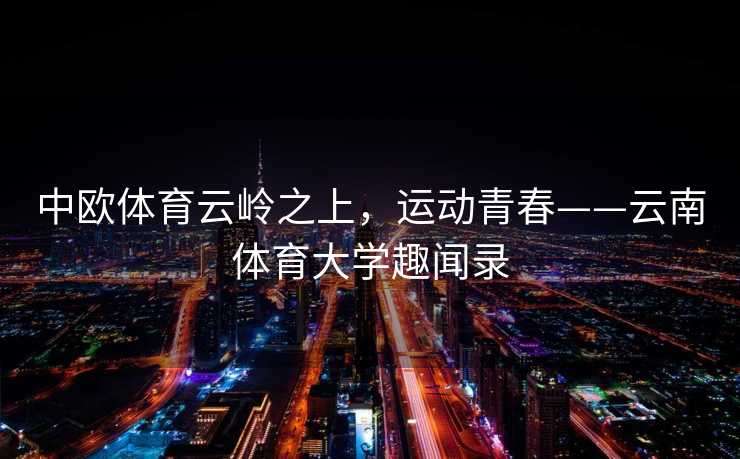 中欧体育云岭之上，运动青春——云南体育大学趣闻录