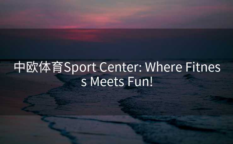 中欧体育Sport Center: Where Fitness Meets Fun!