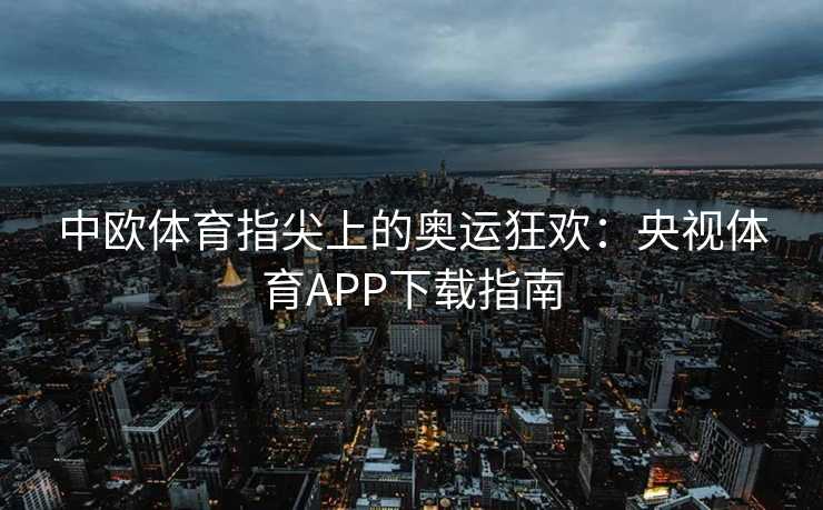 中欧体育指尖上的奥运狂欢：央视体育APP下载指南