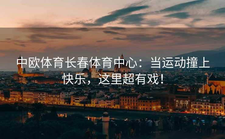 中欧体育长春体育中心:当运动撞上快乐,这里超有戏! 中欧体育长春体育中心:当运动撞上快乐,这里超有戏!