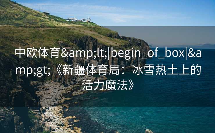 中欧体育<|begin_of_box|>《新疆体育局:冰雪热土上的活力魔法》 中欧体育<|begin_of_box|>《新疆体育局:冰雪热土上的活力魔法》