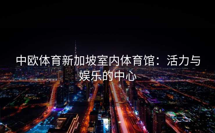 中欧体育新加坡室内体育馆：活力与娱乐的中心