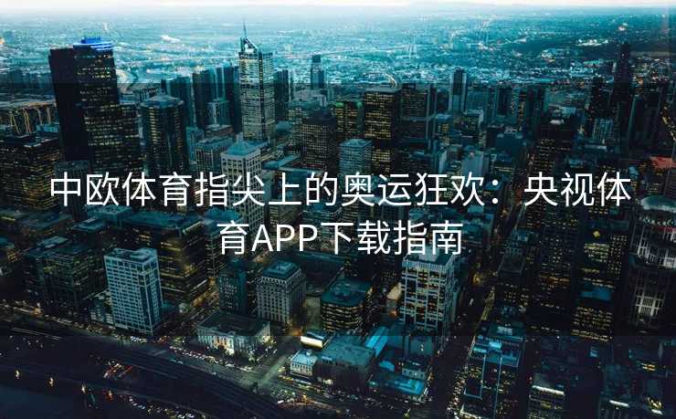 中欧体育指尖上的奥运狂欢：央视体育APP下载指南